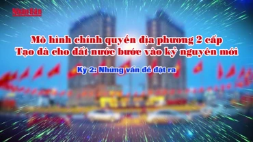 [Video] Mô hình chính quyền địa phương 2 cấp - tạo đà cho đất nước bước vào kỷ nguyên mới
