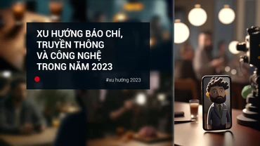 Xu hướng báo chí, truyền thông và công nghệ trong năm 2023