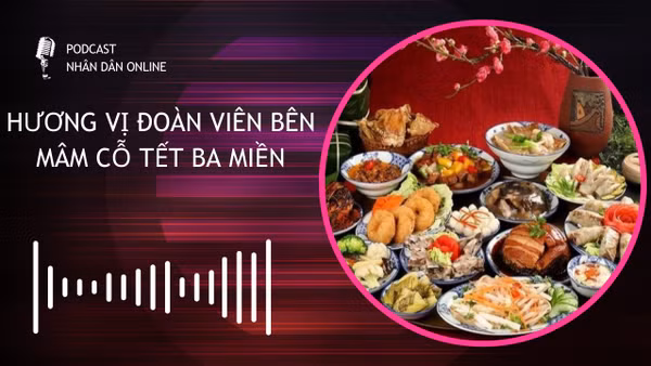 [Podcast] Hương vị đoàn viên bên mâm cỗ Tết ba miền
