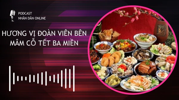 [Podcast] Hương vị đoàn viên bên mâm cỗ Tết ba miền