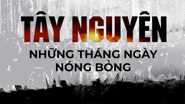 Tây Nguyên - Những tháng ngày nóng bỏng