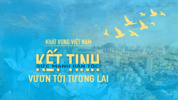 Kỳ 5: Khát vọng Việt Nam: Kết tinh sức mạnh dân tộc, vươn tới tương lai