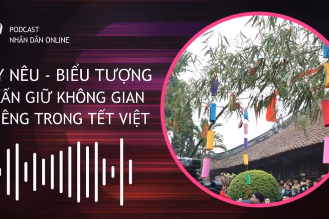 [Podcast] Cây Nêu: Biểu tượng trấn giữ không gian thiêng trong Tết Việt