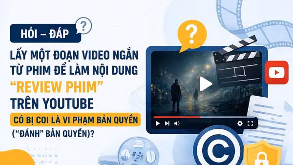 [Hỏi-đáp] Lấy một đoạn video ngắn từ phim để làm nội dung "Review phim" trên YouTube có bị coi là vi phạm bản quyền (“đánh” bản quyền)?