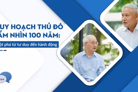 Quy hoạch Thủ đô tầm nhìn 100 năm: Đột phá từ tư duy đến hành động