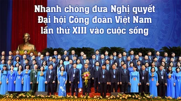 Nhanh chóng đưa Nghị quyết Đại hội Công đoàn Việt Nam lần thứ XIII vào cuộc sống