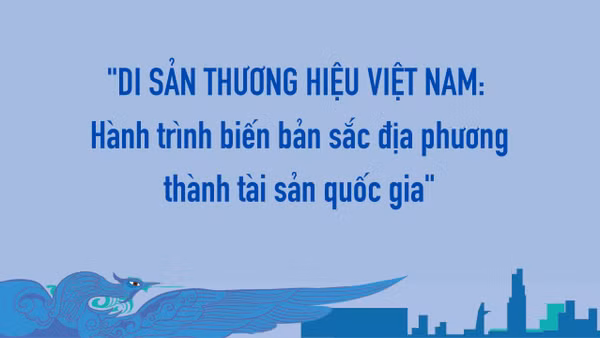 "Di sản thương hiệu Việt Nam: Hành trình biến bản sắc địa phương thành tài sản quốc gia"