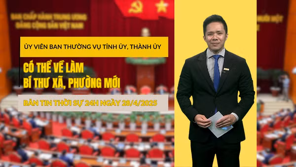 [Video] Bản tin Thời sự 24h ngày 28/4/2025: Ủy viên Ban Thường vụ Tỉnh ủy, Thành ủy có thể về làm Bí thư xã, phường mới