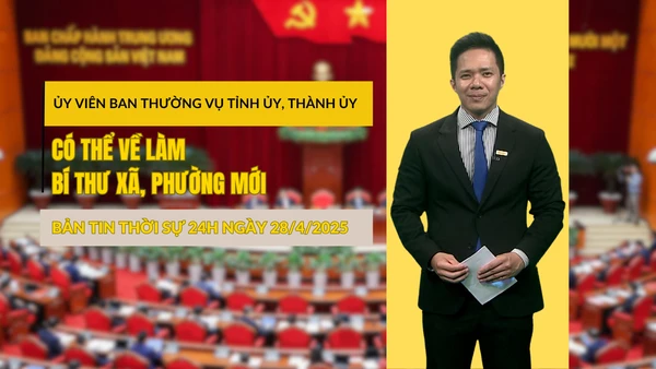 [Video] Bản tin Thời sự 24h ngày 28/4/2025: Ủy viên Ban Thường vụ Tỉnh ủy, Thành ủy có thể về làm Bí thư xã, phường mới