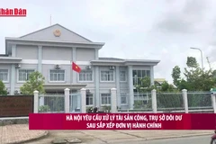 [Video] Hà Nội yêu cầu xử lý tài sản công, trụ sở dôi dư sau sắp xếp đơn vị hành chính