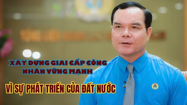 Xây dựng giai cấp công nhân vững mạnh vì sự phát triển của đất nước