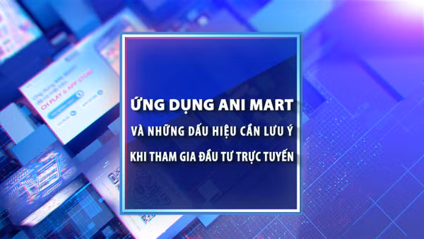 [Video] Ứng dụng Ani Mart và những dấu hiệu cần lưu ý khi tham gia đầu tư trực tuyến.