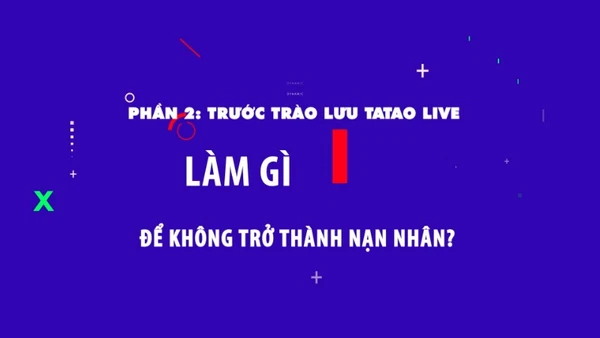 Phần 2: Trước trào lưu Tatao live - Làm gì để không trở thành nạn nhân?.
