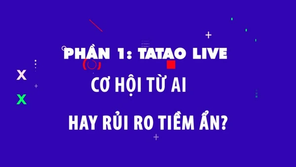 Phần 1: Tatao live - Cơ hội từ AI hay rủi ro tiềm ẩn?.