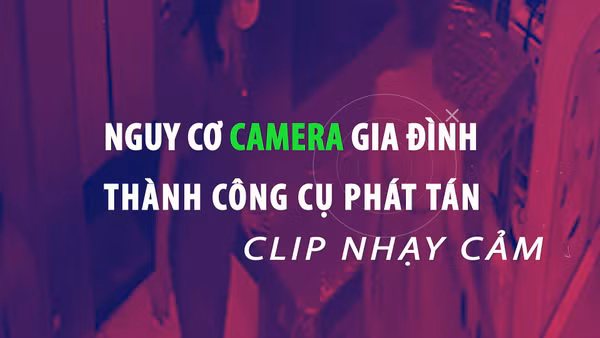 [Video] Nguy cơ camera gia đình thành công cụ phát tán clip nhạy cảm