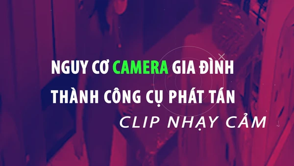 [Video] Nguy cơ camera gia đình thành công cụ phát tán clip nhạy cảm