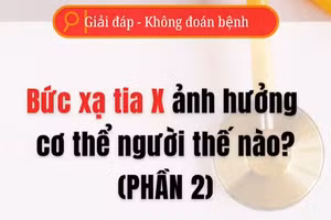 [Video] Bức xạ tia X ảnh hưởng cơ thể người thế nào - Phần 2