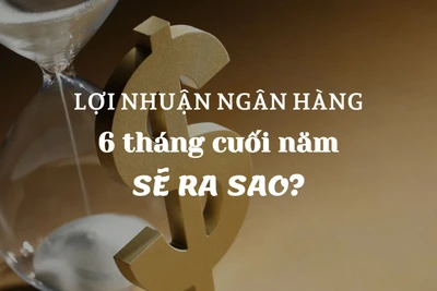 Lợi nhuận ngân hàng 6 tháng cuối năm sẽ ra sao?