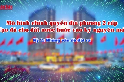 [Video] Mô hình chính quyền địa phương 2 cấp - tạo đà cho đất nước bước vào kỷ nguyên mới