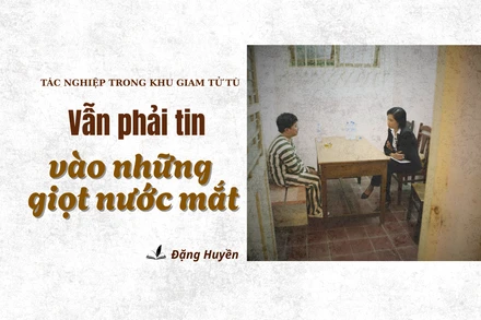 Tác nghiệp trong khu giam tử tù: Vẫn phải tin vào những giọt nước mắt