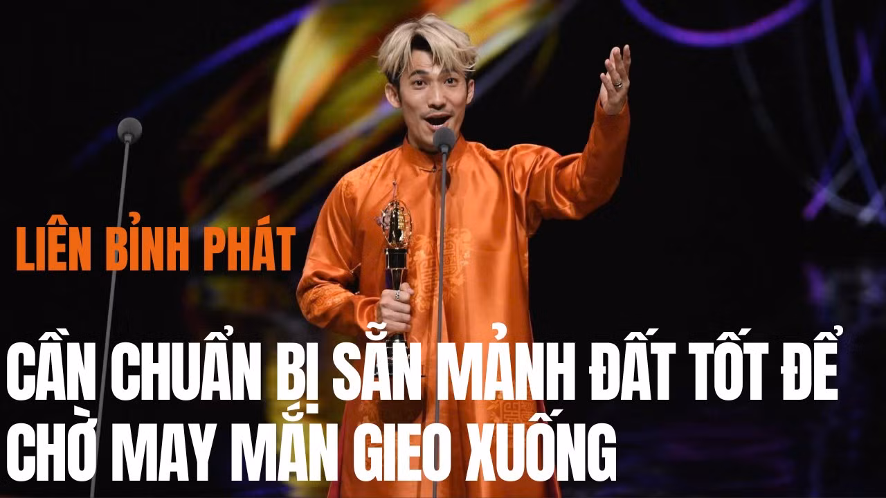 Liên Bỉnh Phát: Cần chuẩn bị sẵn mảnh đất tốt để chờ may mắn gieo xuống