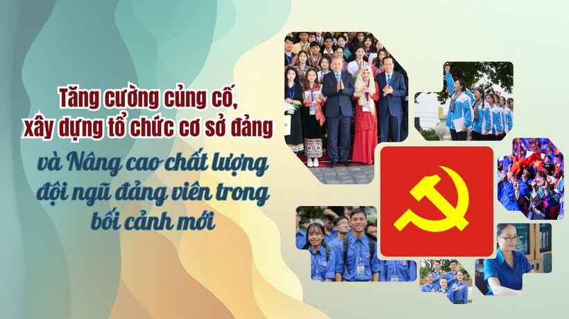 Tăng cường củng cố, xây dựng tổ chức cơ sở đảng và nâng cao chất lượng đội ngũ đảng viên trong bối cảnh mới