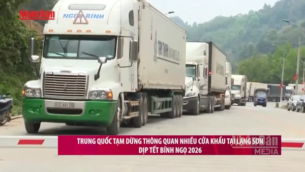 [Video] Trung Quốc tạm dừng thông quan nhiều cửa khẩu tại Lạng Sơn dịp Tết Bính Ngọ 2026
