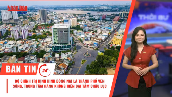 [Video] Thời sự 24h ngày 22/7/2026: Bộ Chính trị định hình Đồng Nai là thành phố ven sông, trung tâm hàng không hiện đại tầm châu lục