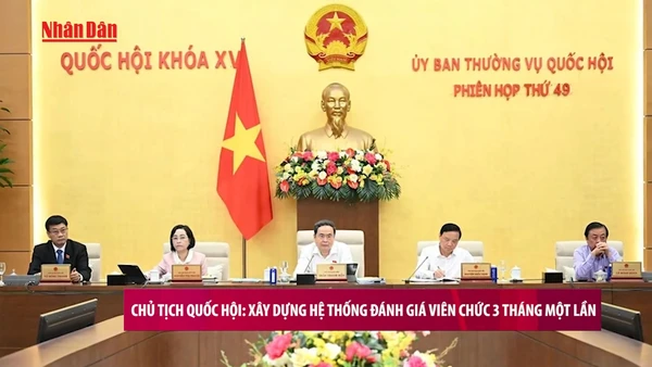 [Video] Chủ tịch Quốc hội: Xây dựng hệ thống đánh giá viên chức 3 tháng một lần