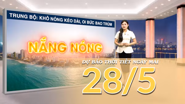 [Video] Dự báo thời tiết đêm nay và ngày mai ngày 28/5/2026: Bắc Bộ sắp giảm nhiệt, Trung Bộ vẫn nắng nóng gay gắt