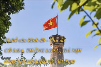 Vị thế của Kinh đô - Thủ đô Cổ Loa, Thăng Long, Hà Nội trong tiến trình lịch sử Việt Nam