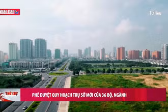 Phê duyệt quy hoạch trụ sở mới của 36 bộ, ngành