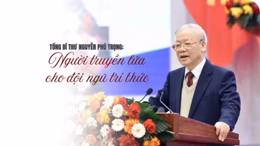 Tổng Bí thư Nguyễn Phú Trọng: Người truyền lửa cho đội ngũ trí thức