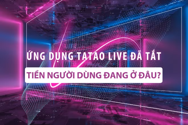 Ứng dụng Tatao live đã tắt: Tiền người dùng đang ở đâu?
