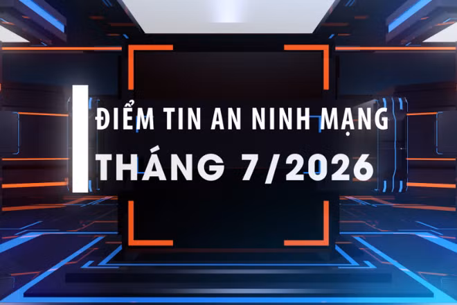 Điểm tin an ninh mạng tháng 7/2026.