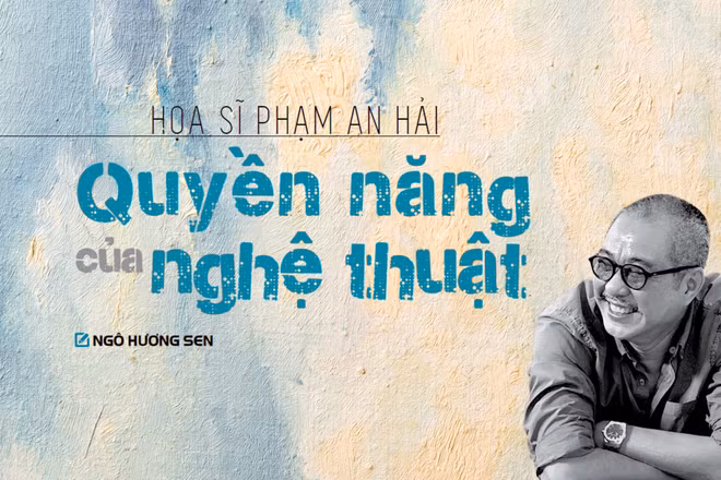 Họa sĩ Phạm An Hải: Quyền năng của nghệ thuật