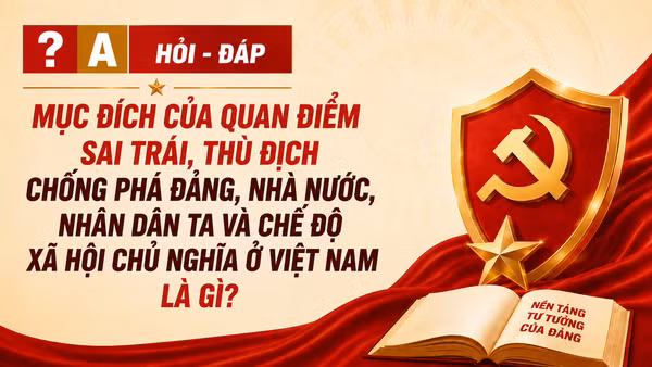 [Hỏi-đáp] Mục đích của quan điểm sai trái, thù địch chống phá Đảng, Nhà nước, nhân dân ta và chế độ xã hội chủ nghĩa ở Việt Nam là gì?