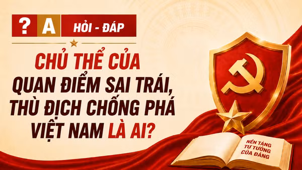 [Hỏi-đáp] Chủ thể của quan điểm sai trái, thù địch chống phá Việt Nam là ai?