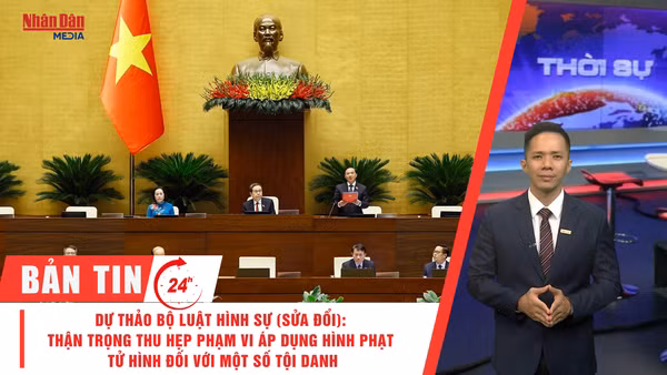 [Video] Thời sự 24h ngày 27/10/2026: Dự thảo Bộ luật Hình sự (sửa đổi): Thận trọng thu hẹp phạm vi áp dụng hình phạt tử hình đối với một số tội danh