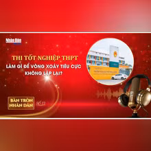 Bàn tròn Nhân Dân số 12: Thi tốt nghiệp THPT: Làm gì để vòng xoáy tiêu cực không lặp lại? 