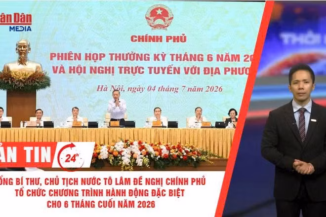 [Video] Thời sự 24h ngày 4/7/2026: Tổng Bí thư, Chủ tịch nước Tô Lâm đề nghị Chính phủ tổ chức chương trình hành động đặc biệt cho 6 tháng cuối năm 2026