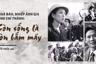 Nhà báo, nhiếp ảnh gia Chu Chí Thành: Còn sống là còn bấm máy